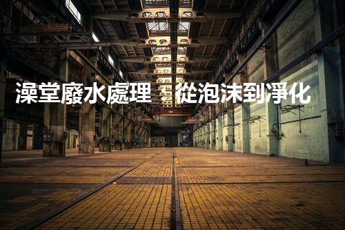 澡堂廢水處理：從泡沫到凈化，環(huán)保新篇章？